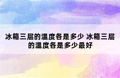 冰箱三层的温度各是多少 冰箱三层的温度各是多少最好